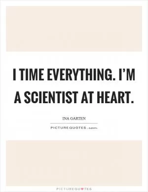 I time everything. I’m a scientist at heart Picture Quote #1