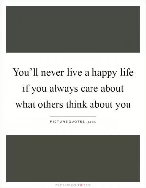 You’ll never live a happy life if you always care about what others think about you Picture Quote #1
