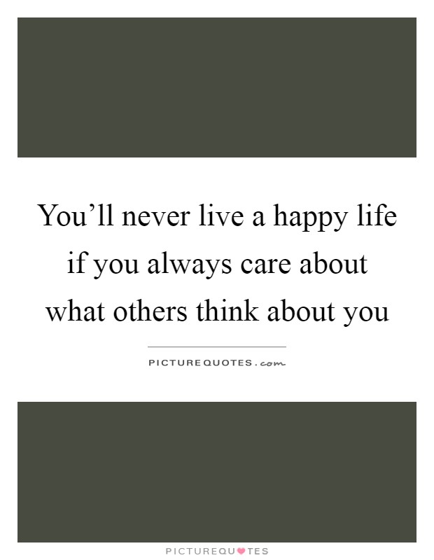 You'll never live a happy life if you always care about what others think about you Picture Quote #1