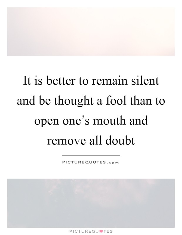 It is better to remain silent and be thought a fool than to open one's mouth and remove all doubt Picture Quote #1