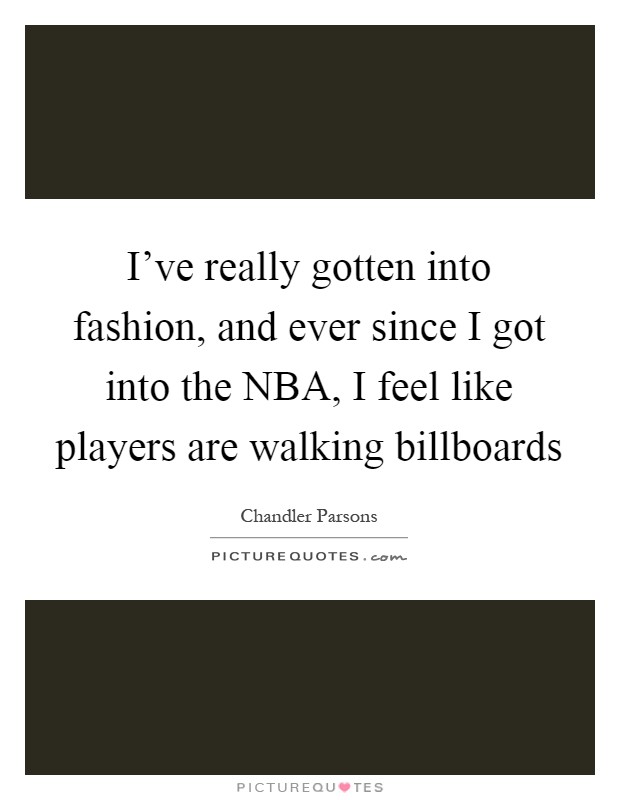 I've really gotten into fashion, and ever since I got into the NBA, I feel like players are walking billboards Picture Quote #1