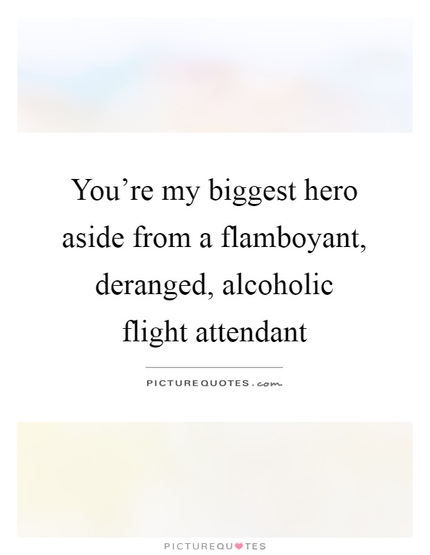 You're my biggest hero aside from a flamboyant, deranged, alcoholic flight attendant Picture Quote #1