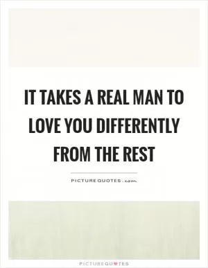 It takes a real man to love you differently from the rest Picture Quote #1