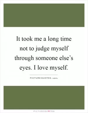It took me a long time not to judge myself through someone else’s eyes. I love myself Picture Quote #1
