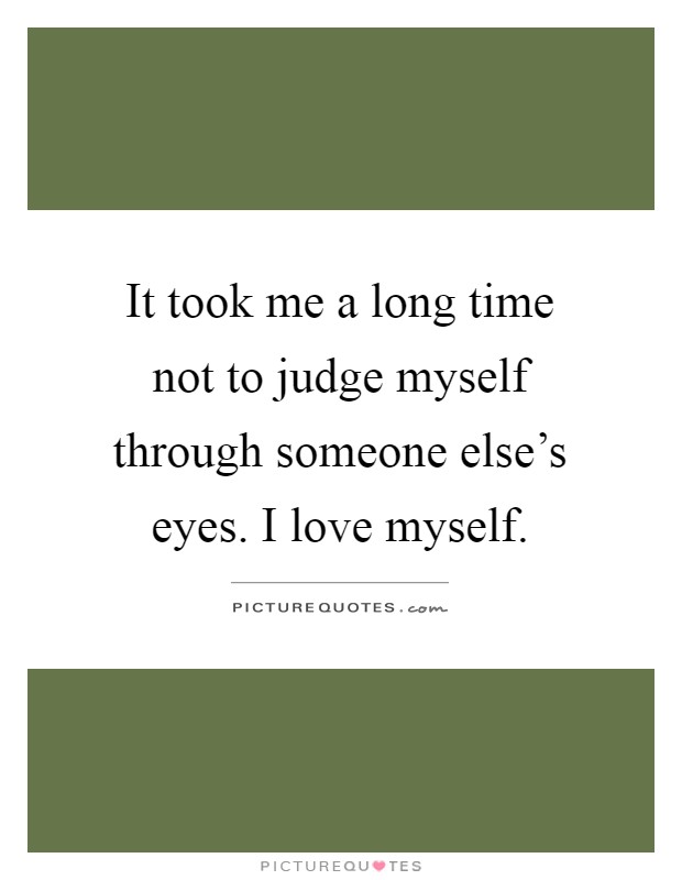 It took me a long time not to judge myself through someone else's eyes. I love myself Picture Quote #1