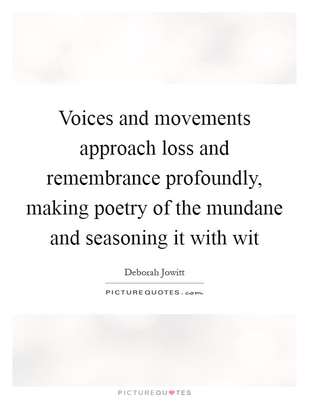 Voices and movements approach loss and remembrance profoundly, making poetry of the mundane and seasoning it with wit Picture Quote #1