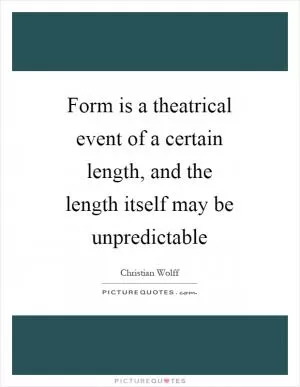 Form is a theatrical event of a certain length, and the length itself may be unpredictable Picture Quote #1