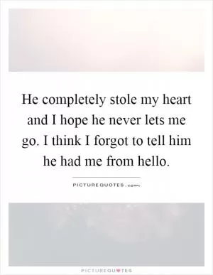 He completely stole my heart and I hope he never lets me go. I think I forgot to tell him he had me from hello Picture Quote #1