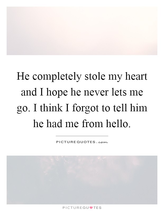 He completely stole my heart and I hope he never lets me go. I think I forgot to tell him he had me from hello Picture Quote #1