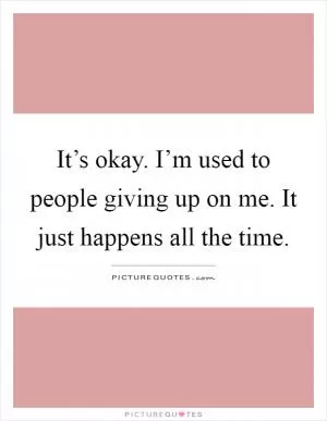 It’s okay. I’m used to people giving up on me. It just happens all the time Picture Quote #1