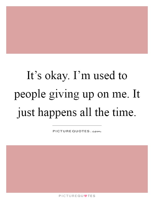 It's okay. I'm used to people giving up on me. It just happens all the time Picture Quote #1
