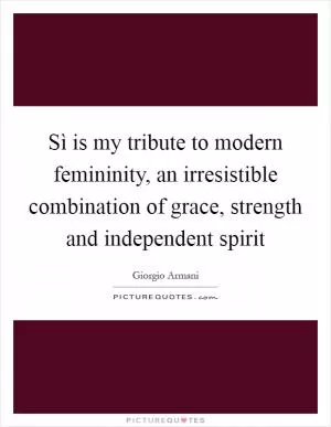 Sì is my tribute to modern femininity, an irresistible combination of grace, strength and independent spirit Picture Quote #1