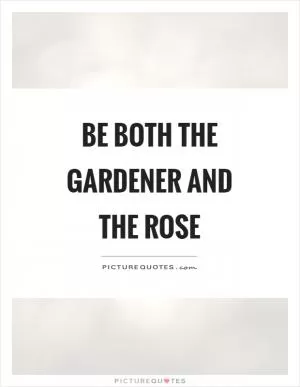Be both the gardener and the rose Picture Quote #1