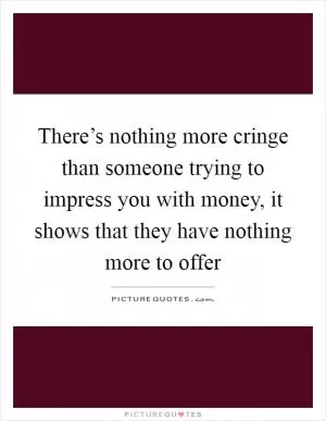 There’s nothing more cringe than someone trying to impress you with money, it shows that they have nothing more to offer Picture Quote #1