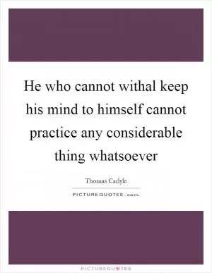 He who cannot withal keep his mind to himself cannot practice any considerable thing whatsoever Picture Quote #1