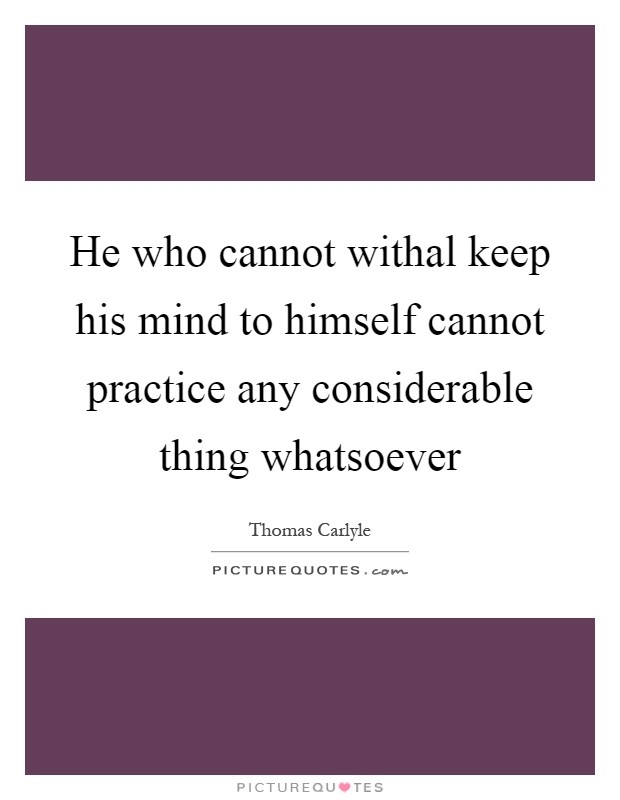 He who cannot withal keep his mind to himself cannot practice any considerable thing whatsoever Picture Quote #1
