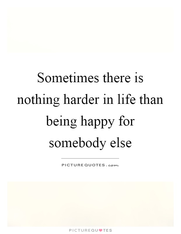Sometimes there is nothing harder in life than being happy for somebody else Picture Quote #1