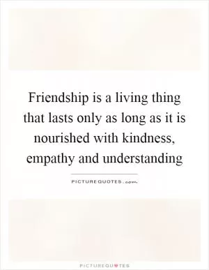 Friendship is a living thing that lasts only as long as it is nourished with kindness, empathy and understanding Picture Quote #1
