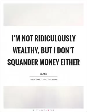 I’m not ridiculously wealthy, but I don’t squander money either Picture Quote #1