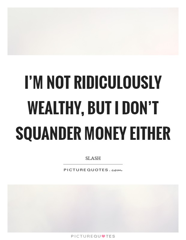 I'm not ridiculously wealthy, but I don't squander money either Picture Quote #1