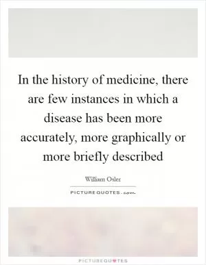 In the history of medicine, there are few instances in which a disease has been more accurately, more graphically or more briefly described Picture Quote #1