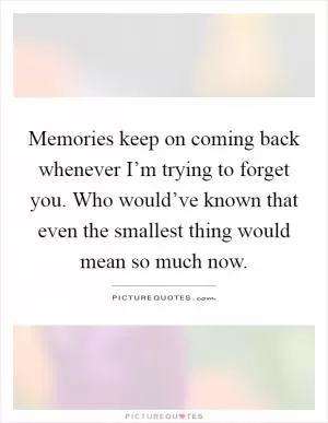 Memories keep on coming back whenever I’m trying to forget you. Who would’ve known that even the smallest thing would mean so much now Picture Quote #1