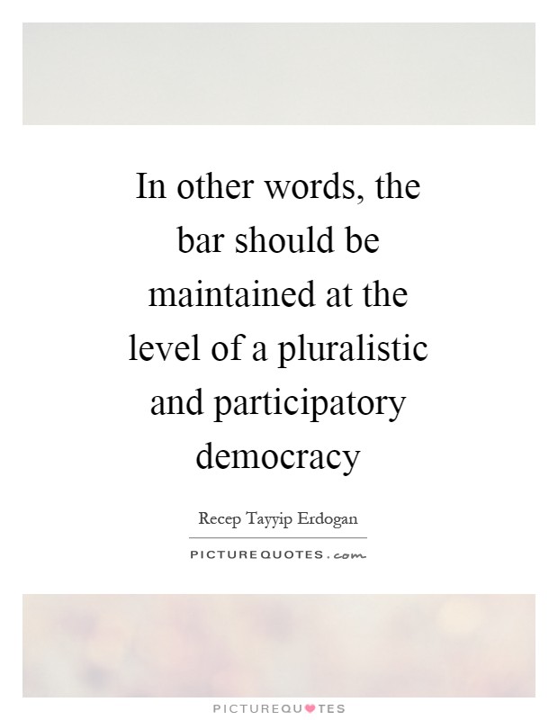 In other words, the bar should be maintained at the level of a pluralistic and participatory democracy Picture Quote #1