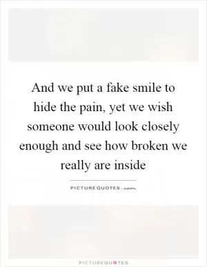 And we put a fake smile to hide the pain, yet we wish someone would look closely enough and see how broken we really are inside Picture Quote #1
