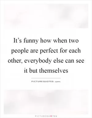 It’s funny how when two people are perfect for each other, everybody else can see it but themselves Picture Quote #1