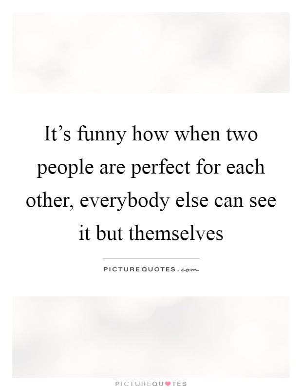 It's funny how when two people are perfect for each other, everybody else can see it but themselves Picture Quote #1