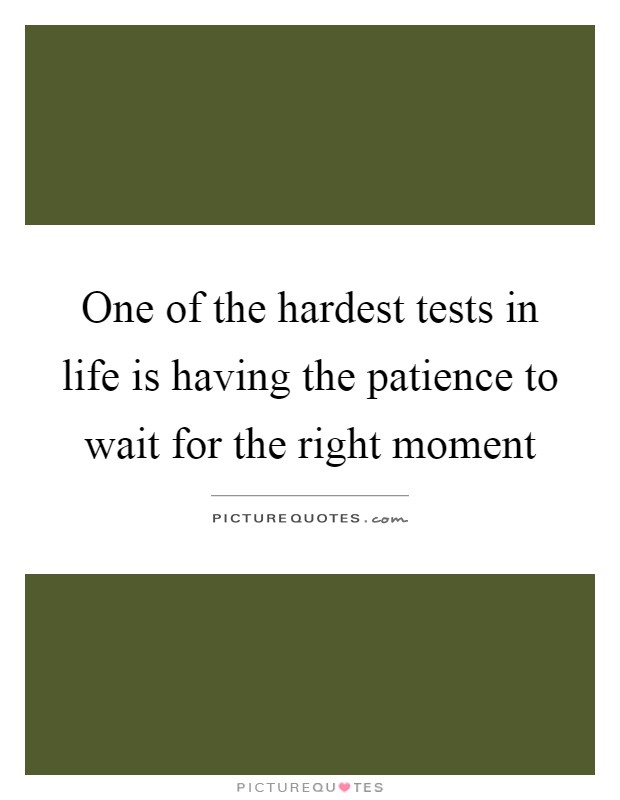 One of the hardest tests in life is having the patience to wait for the right moment Picture Quote #1