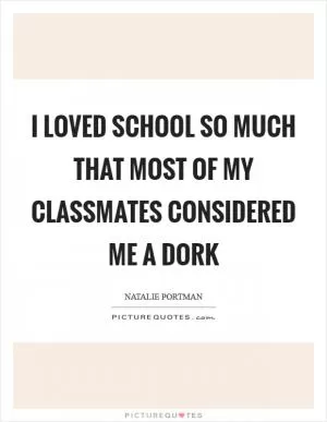 I loved school so much that most of my classmates considered me a dork Picture Quote #1