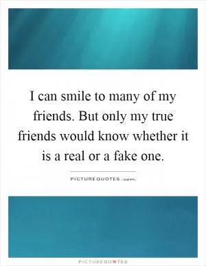 I can smile to many of my friends. But only my true friends would know whether it is a real or a fake one Picture Quote #1