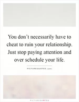 You don’t necessarily have to cheat to ruin your relationship. Just stop paying attention and over schedule your life Picture Quote #1