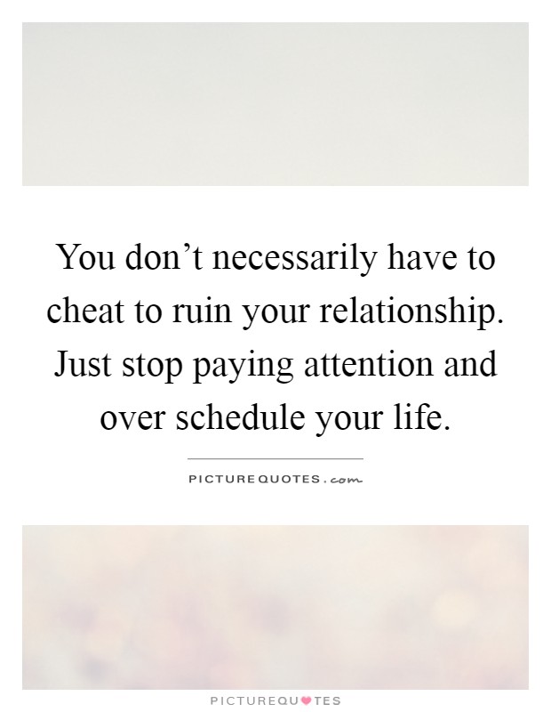 You don't necessarily have to cheat to ruin your relationship. Just stop paying attention and over schedule your life Picture Quote #1
