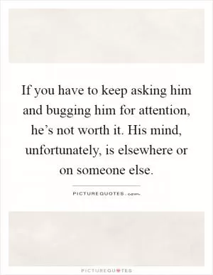 If you have to keep asking him and bugging him for attention, he’s not worth it. His mind, unfortunately, is elsewhere or on someone else Picture Quote #1