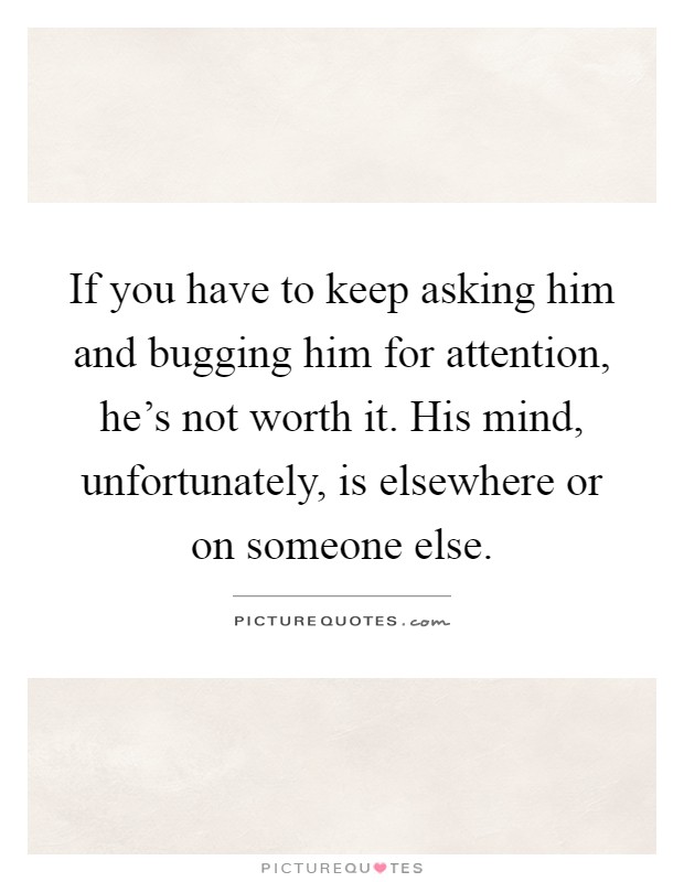 If you have to keep asking him and bugging him for attention, he's not worth it. His mind, unfortunately, is elsewhere or on someone else Picture Quote #1