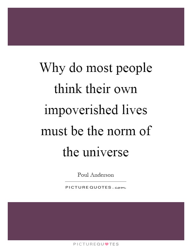 Why do most people think their own impoverished lives must be the norm of the universe Picture Quote #1