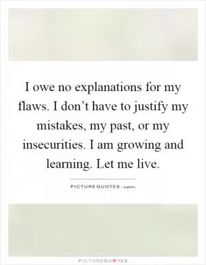 I owe no explanations for my flaws. I don’t have to justify my mistakes, my past, or my insecurities. I am growing and learning. Let me live Picture Quote #1