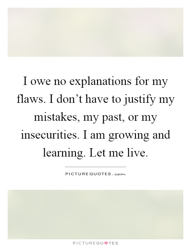 I owe no explanations for my flaws. I don't have to justify my mistakes, my past, or my insecurities. I am growing and learning. Let me live Picture Quote #1