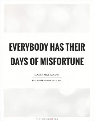 Everybody has their days of misfortune Picture Quote #1