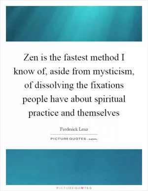 Zen is the fastest method I know of, aside from mysticism, of dissolving the fixations people have about spiritual practice and themselves Picture Quote #1