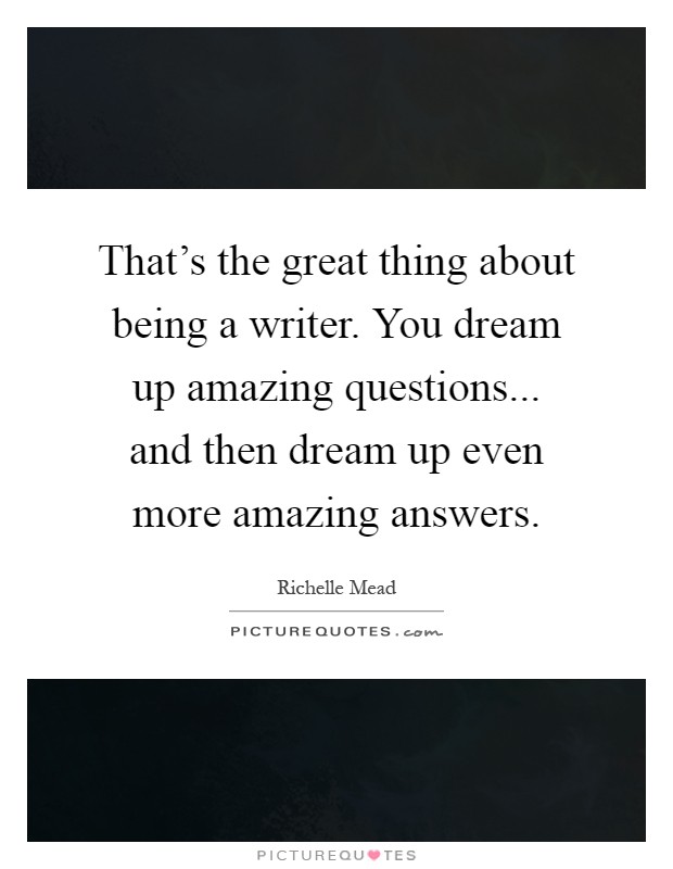 That's the great thing about being a writer. You dream up amazing questions... and then dream up even more amazing answers Picture Quote #1