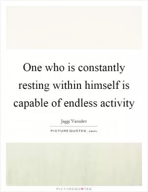 One who is constantly resting within himself is capable of endless activity Picture Quote #1
