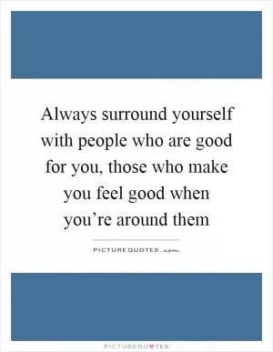 Always surround yourself with people who are good for you, those who make you feel good when you’re around them Picture Quote #1