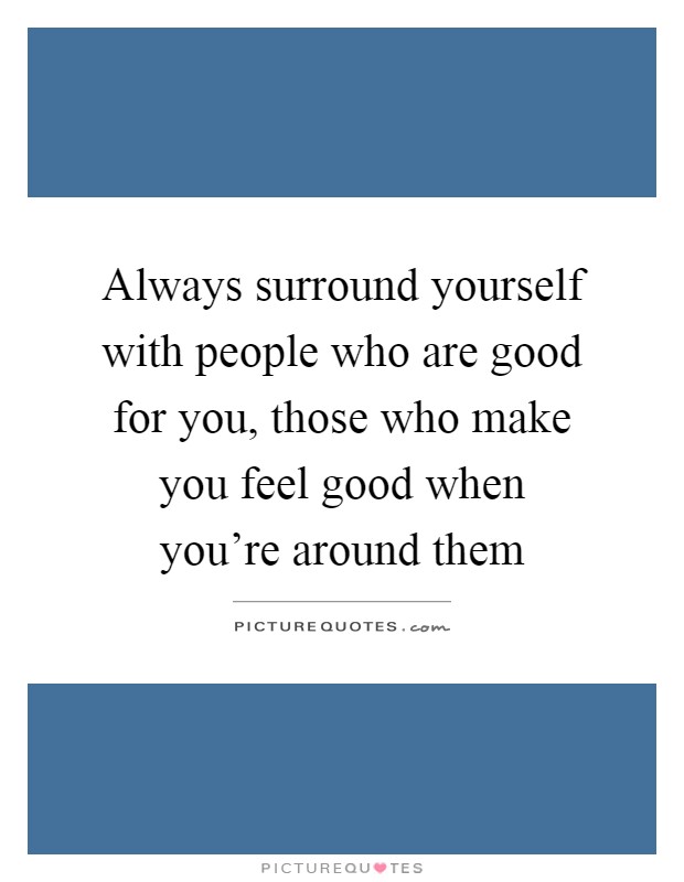 Always surround yourself with people who are good for you, those who make you feel good when you're around them Picture Quote #1
