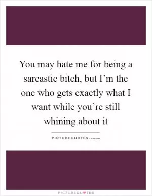 You may hate me for being a sarcastic bitch, but I’m the one who gets exactly what I want while you’re still whining about it Picture Quote #1