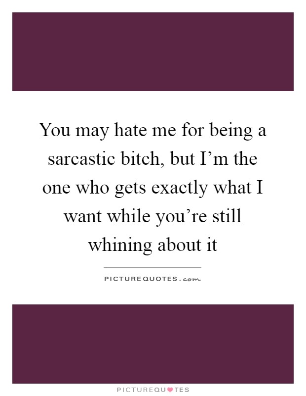 You may hate me for being a sarcastic bitch, but I'm the one who gets exactly what I want while you're still whining about it Picture Quote #1