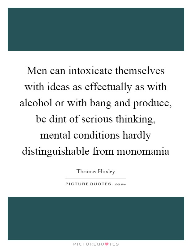 Men can intoxicate themselves with ideas as effectually as with alcohol or with bang and produce, be dint of serious thinking, mental conditions hardly distinguishable from monomania Picture Quote #1