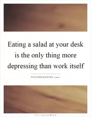 Eating a salad at your desk is the only thing more depressing than work itself Picture Quote #1